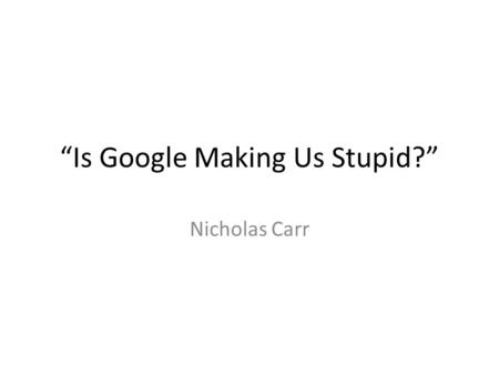 “Is Google Making Us Stupid?” Nicholas Carr. In the quiet spaces opened up by the sustained, undistracted reading of a book, or by any other act of contemplation,