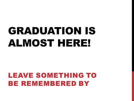 GRADUATION IS ALMOST HERE! LEAVE SOMETHING TO BE REMEMBERED BY.