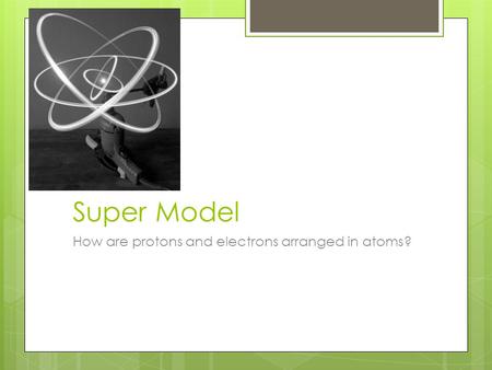 Super Model How are protons and electrons arranged in atoms?