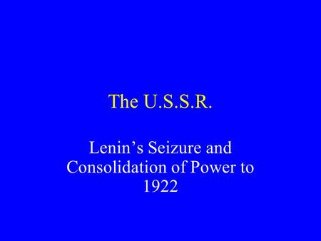 The U.S.S.R. Lenin’s Seizure and Consolidation of Power to 1922.