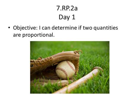 7.RP.2a Day 1 Objective: I can determine if two quantities are proportional.