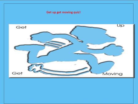 Get up get moving quiz!. How to use this quiz Simply click the answer you want. It will tell you if it’s right or wrong, and if it’s wrong you can press.