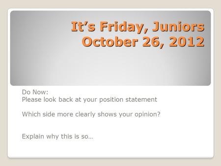 It’s Friday, Juniors October 26, 2012 Do Now: Please look back at your position statement Which side more clearly shows your opinion? Explain why this.