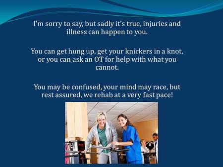 I’m sorry to say, but sadly it’s true, injuries and illness can happen to you. You can get hung up, get your knickers in a knot, or you can ask an OT for.