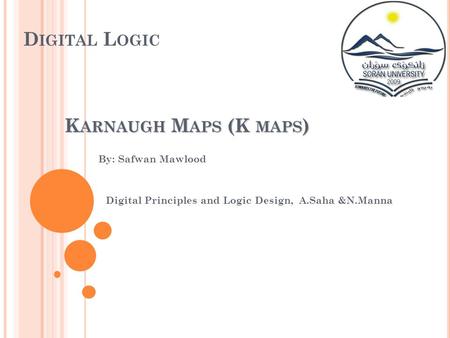 D IGITAL L OGIC By: Safwan Mawlood Digital Principles and Logic Design, A.Saha &N.Manna K ARNAUGH M APS (K MAPS )