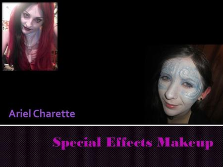 Ariel Charette.  For this presentation, I will be speaking about my experience in learning about special effects makeup.  I will go over my product,