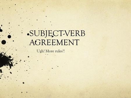 SUBJECT-VERB AGREEMENT Ugh! More rules?!. EVERY VERB MUST AGREE WITH ITS SUBJECT Singular Subject = Singular Verb Plural Subject = Plural Verb.