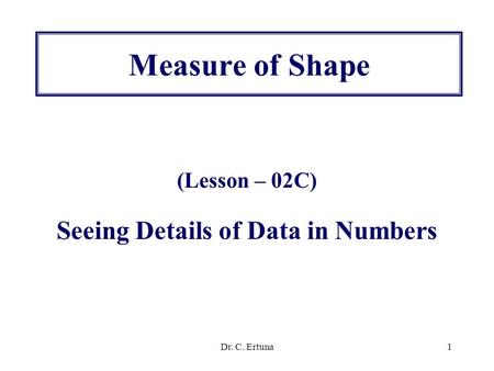 Dr. C. Ertuna1 Measure of Shape (Lesson – 02C) Seeing Details of Data in Numbers.