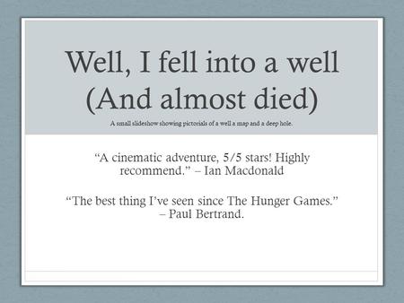 Well, I fell into a well (And almost died) “A cinematic adventure, 5/5 stars! Highly recommend.” – Ian Macdonald “The best thing I’ve seen since The Hunger.