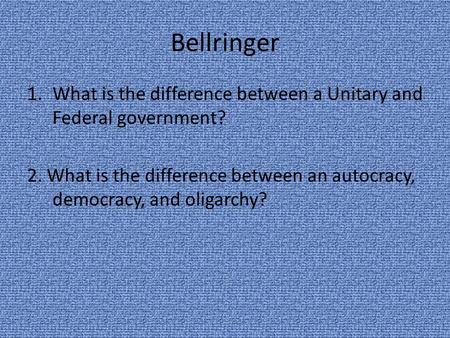 Bellringer What is the difference between a Unitary and Federal government? 2. What is the difference between an autocracy, democracy, and oligarchy?