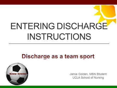 ENTERING DISCHARGE INSTRUCTIONS Jamie Golden, MSN Student UCLA School of Nursing View presentation in “Slide Show” mode to see animations.