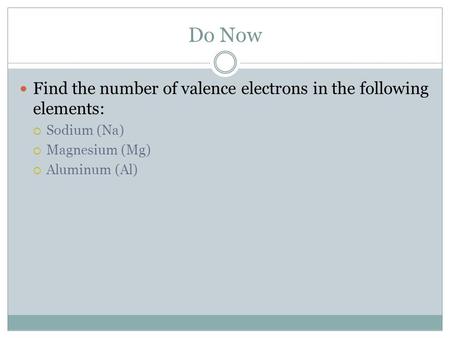 Do Now Find the number of valence electrons in the following elements: