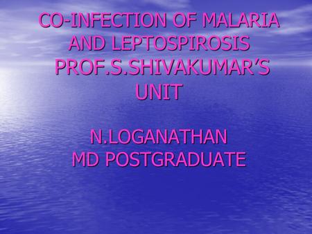 CO-INFECTION OF MALARIA AND LEPTOSPIROSIS PROF.S.SHIVAKUMAR’S UNIT N.LOGANATHAN MD POSTGRADUATE.