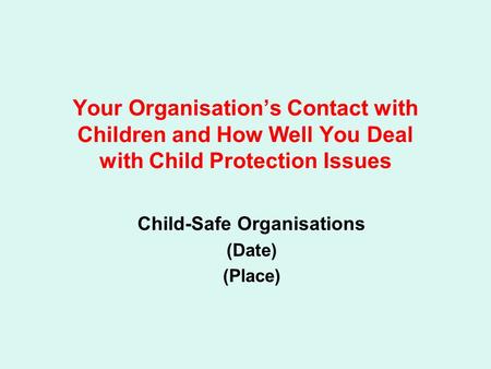 Your Organisation’s Contact with Children and How Well You Deal with Child Protection Issues Child-Safe Organisations (Date) (Place)