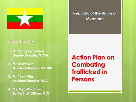 Action Plan on Combating Trafficked in Persons Republic of the Union of Myanmar Presented by 1. Mr. Aung Kyaw Moe Deputy Director, MOFA 2. Mr. Kyaw Win,