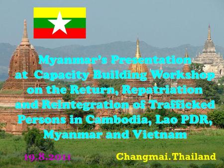 Myanmar’s Presentation at Capacity Building Workshop on the Return, Repatriation and Reintegration of Trafficked Persons in Cambodia, Lao PDR, Myanmar.