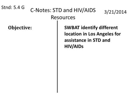 C-Notes: STD and HIV/AIDS Resources Stnd: 5.4 G 3/21/2014 Objective: SWBAT identify different location in Los Angeles for assistance in STD and HIV/AIDs.