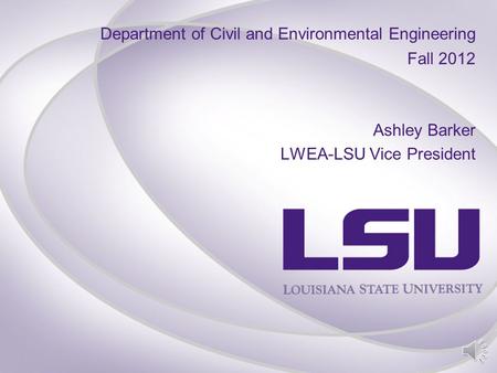 Department of Civil and Environmental Engineering Fall 2012 Ashley Barker LWEA-LSU Vice President.