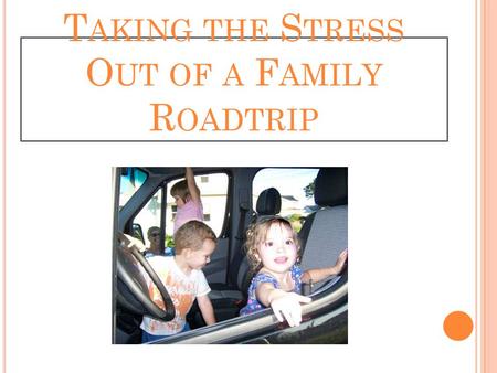 T AKING THE S TRESS O UT OF A F AMILY R OADTRIP. P LANNING THE R OUTE AND I TINERARY Involve the kids in researching for the trip and planning the itinerary.