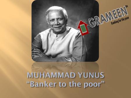  Born in Bangladesh on June 28, 1940, Chittagong.  Economics lecturer at Chittagong University  Established Grameen Bank a Microfinance model followed.