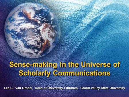 Sense-making in the Universe of Scholarly Communications Lee C. Van Orsdel, Dean of University Libraries, Grand Valley State University.