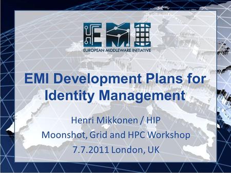 EMI Development Plans for Identity Management Henri Mikkonen / HIP Moonshot, Grid and HPC Workshop 7.7.2011 London, UK.