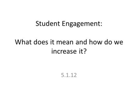 Student Engagement: What does it mean and how do we increase it? 5.1.12.