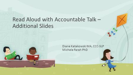 Read Aloud with Accountable Talk – Additional Slides Diane Katakowski MA, CCC-SLP Michele Farah PhD.