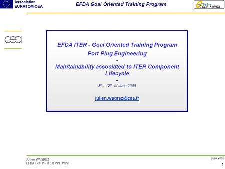 TORE SUPRA Association EURATOM-CEA 1 TORE SUPRA Association EURATOM-CEA Julien WAGREZ EFDA GOTP - ITER PPE WP2 1 juin 2009 EFDA ITER - Goal Oriented Training.