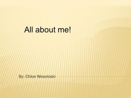 By: Chloe Wesoloski All about me!. My name is Chloe I’m a only child. I’m adopted. I’m 8 years old. My half B-day is on St. Patrick’s day And my real.