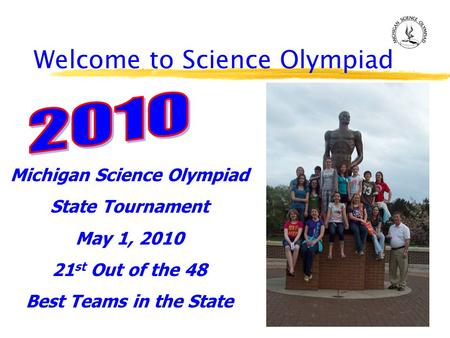 Welcome to Science Olympiad Michigan Science Olympiad State Tournament May 1, 2010 21 st Out of the 48 Best Teams in the State.