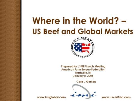 Where in the World? – US Beef and Global Markets Prepared for USMEF Lunch Meeting American Farm Bureau Federation Nashville, TN January 8, 2006 Cara L.