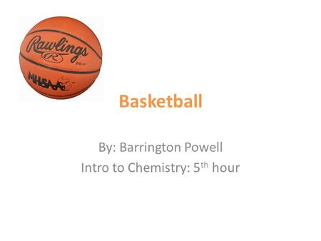 Basketball By: Barrington Powell Intro to Chemistry: 5 th hour.