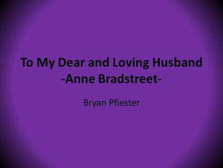 To My Dear and Loving Husband -Anne Bradstreet- Bryan Pfiester.