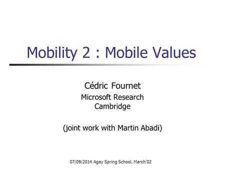 07/09/2014 Agay Spring School, March'02 Mobility 2 : Mobile Values Cédric Fournet Microsoft Research Cambridge (joint work with Martin Abadi)