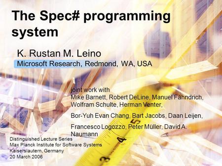 The Spec# programming system K. Rustan M. Leino Microsoft Research, Redmond, WA, USA Distinguished Lecture Series Max Planck Institute for Software Systems.