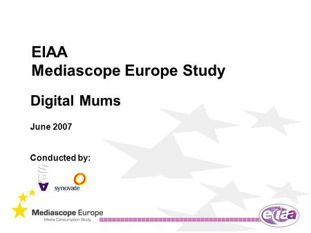 EIAA Mediascope Europe Study Digital Mums June 2007 Conducted by: