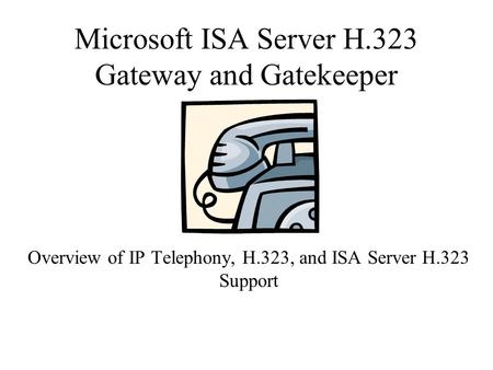 Microsoft ISA Server H.323 Gateway and Gatekeeper Overview of IP Telephony, H.323, and ISA Server H.323 Support.