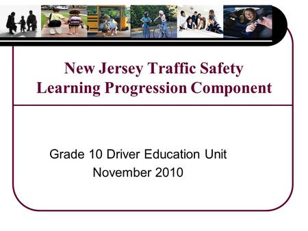 New Jersey Traffic Safety Learning Progression Component Grade 10 Driver Education Unit November 2010.