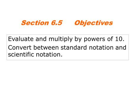 Section 6.5 Objectives Evaluate and multiply by powers of 10.