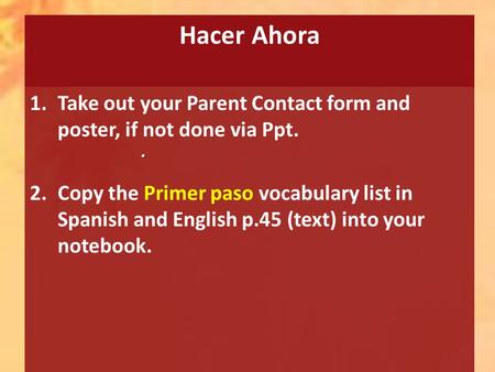 Hacer Ahora 1.Take out your Parent Contact form and poster, if not done via Ppt. 2.Copy the Primer paso vocabulary list in Spanish and English p.45 (text)