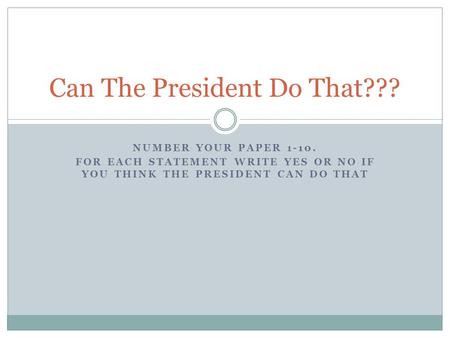 NUMBER YOUR PAPER 1-10. FOR EACH STATEMENT WRITE YES OR NO IF YOU THINK THE PRESIDENT CAN DO THAT Can The President Do That???