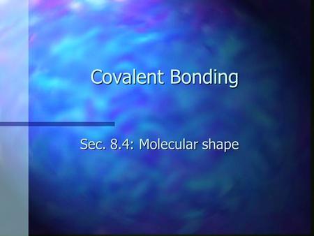 Covalent Bonding Sec. 8.4: Molecular shape.