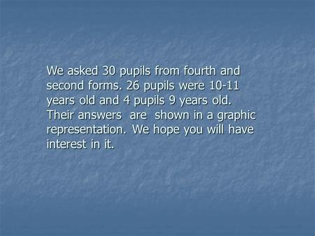 We asked 30 pupils from fourth and second forms. 26 pupils were 10-11 years old and 4 pupils 9 years old. Their answers are shown in a graphic representation.