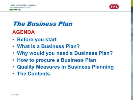 Institut for Produktion og Ledelse Danmarks Tekniske Universitet John Heebøll VÆKSTHUS+ The Business Plan AGENDA Before you start What is a Business Plan?