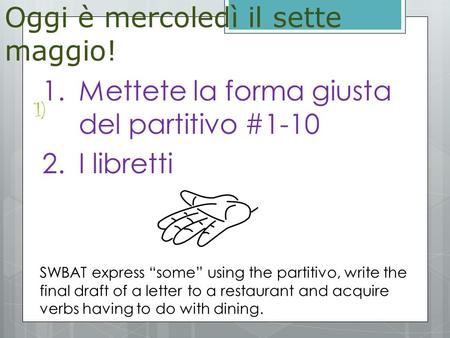 1) 1.Mettete la forma giusta del partitivo #1-10 2.I libretti Oggi è mercoledì il sette maggio! SWBAT express “some” using the partitivo, write the final.