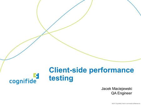 © 2011 Cognifide Limited. In commercial confidence only. Client-side performance testing Jacek Maciejewski QA Engineer.