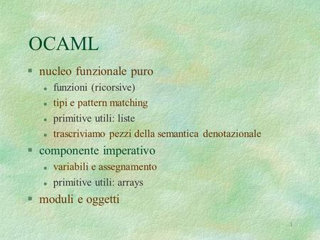 1 OCAML §nucleo funzionale puro l funzioni (ricorsive) l tipi e pattern matching l primitive utili: liste l trascriviamo pezzi della semantica denotazionale.