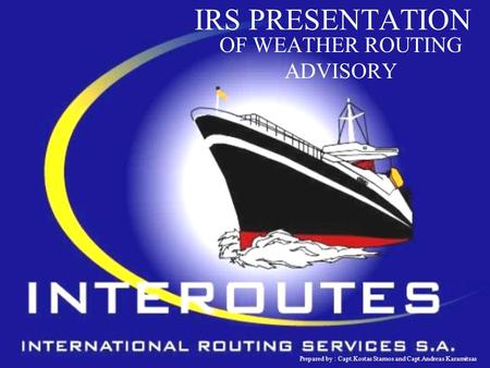 IRS PRESENTATION OF WEATHER ROUTING ADVISORY Prepared by : Capt.Kostas Stamos and Capt.Andreas Karamitsas.