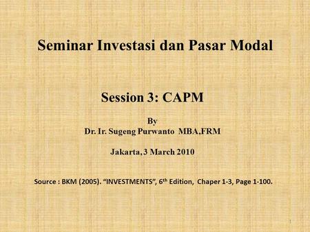 Seminar Investasi dan Pasar Modal Session 3: CAPM By Dr. Ir. Sugeng Purwanto MBA,FRM Jakarta, 3 March 2010 Source : BKM (2005). “INVESTMENTS”, 6 th Edition,